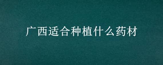 广西适合种植什么药材 广西适合种植什么药材好