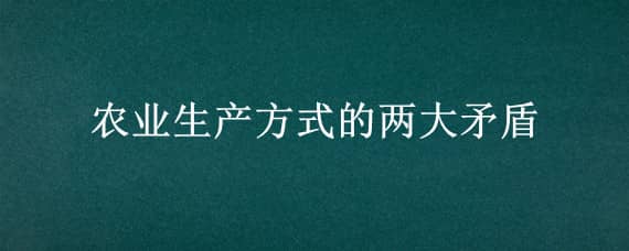 农业生产方式的两大矛盾 农业生产方式的两大矛盾是指