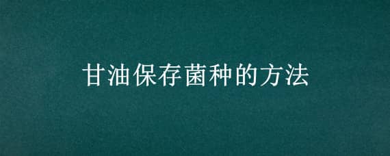 甘油保存菌种的方法 甘油保存菌种的方法甘油浓度