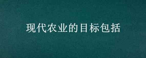 现代农业的目标包括（现代农业的目标包括保证粮食安全）