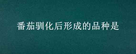 番茄驯化后形成的品种是 番茄驯化后形成的品种是什么?