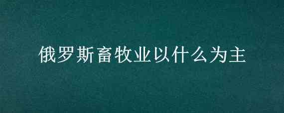 俄罗斯畜牧业以什么为主 俄罗斯畜牧业分布特点及原因