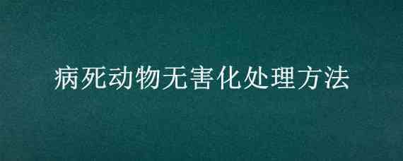 病死动物无害化处理方法 病死动物无害化处理方法文件