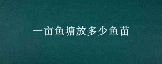 一亩鱼塘放多少鱼苗 一亩鱼塘放多少鱼苗养多少只鸭合适