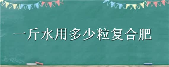 一斤水用多少粒复合肥 一斤水放几粒复合肥