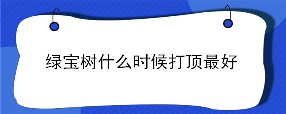 绿宝树什么时候打顶最好（绿宝树打顶还会长吗）