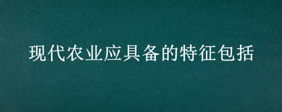 现代农业应具备的特征包括（现代农业应具备的特征包括哪些）