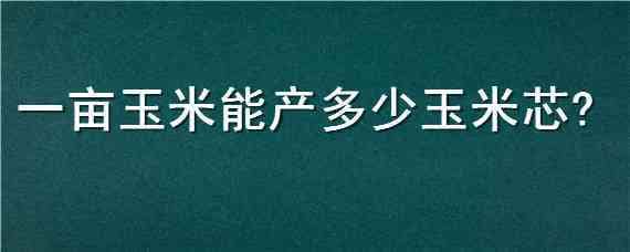 一亩玉米能产多少玉米芯（一吨玉米能出多少玉米芯）