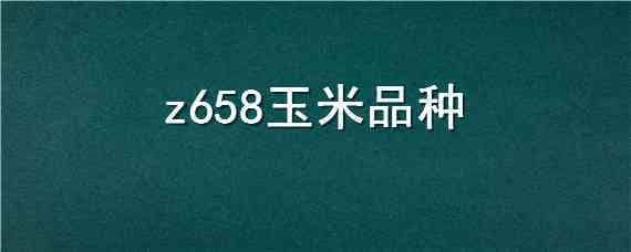 z658玉米品种（z658玉米品种产量如何）