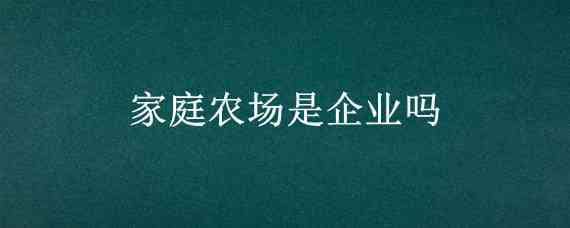 家庭农场是企业吗（家庭农场是不是企业）