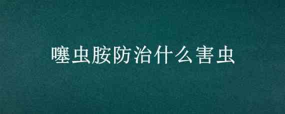 噻虫胺防治什么害虫? 噻虫胺防治对象