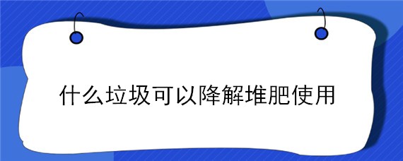 什么垃圾可以降解堆肥使用 什么垃圾可以进行堆肥降解