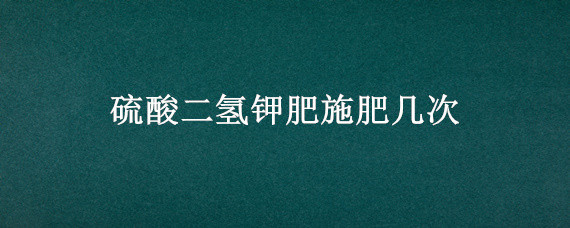 硫酸二氢钾肥施肥几次 磷酸二氢钾多久施肥一次