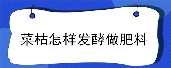 菜枯怎样发酵做肥料（菜枯怎样发酵做肥料可种水稻吗）