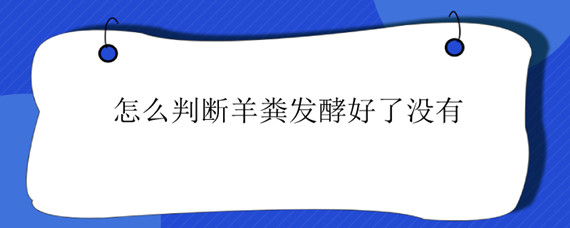 怎么判断羊粪发酵好了没有 怎样判断羊粪已经发酵好了