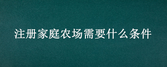 注册家庭农场需要什么条件 家庭农场如何认定和注册