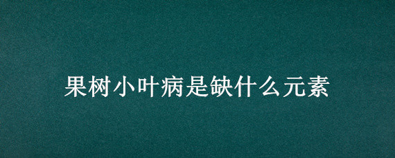 果树小叶病是缺什么元素 苹果小叶病缺什么元素