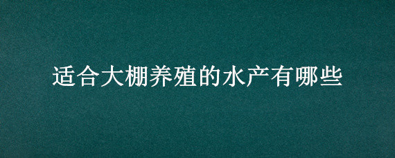 适合大棚养殖的水产有哪些（温室大棚水产养殖）