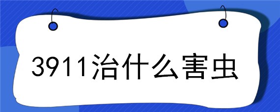 3911治什么害虫（3911治地下害虫吗）