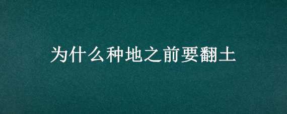 为什么种地之前要翻土（为什么种地之前要翻土地）