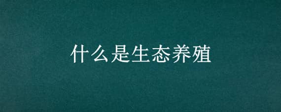 什么是生态养殖 什么是生态养殖场