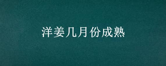 洋姜几月份成熟 生姜几月份成熟