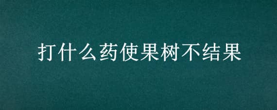 打什么药使果树不结果 打什么药使果树不结果呢