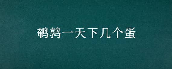 鹌鹑一天下几个蛋（鹌鹑一天下几个蛋才正常）