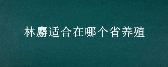 林麝适合在哪个省养殖 养林麝什么地方最多