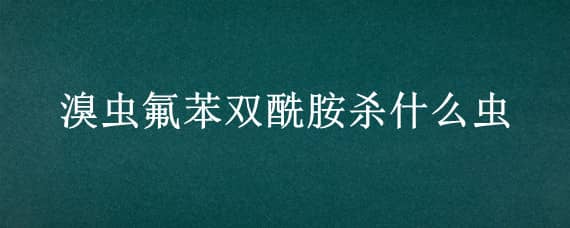 溴虫氟苯双酰胺杀什么虫 格力高溴虫氟苯双酰胺杀什么虫