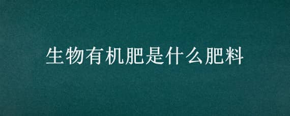 生物有机肥是什么肥料（生物有机肥是什么肥料做的）