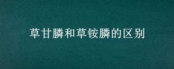 草甘膦和草铵膦的区别 草甘膦和草铵膦的区别在哪