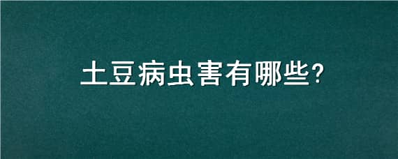 土豆病虫害有哪些（土豆病虫害有哪些?）