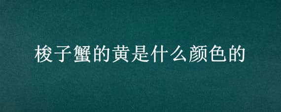 梭子蟹的黄是什么颜色的（梭子蟹淡黄色的是什么）