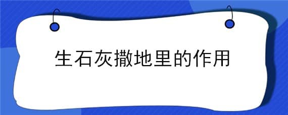 生石灰撒地里的作用 生石灰撒地里的作用吸水