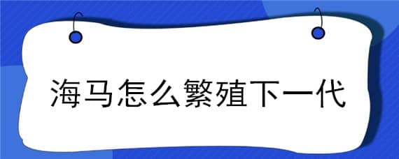 海马怎么繁殖下一代（海马怎样繁殖后代）