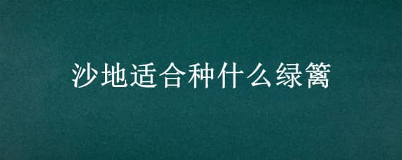 沙地适合种什么绿篱（沙地适合种什么景观树）