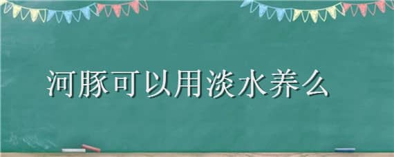 河豚可以用淡水养么（河豚可以在淡水里养吗）