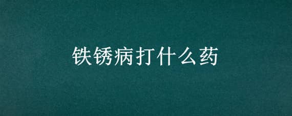 铁锈病打什么药 铁锈病怎么治疗