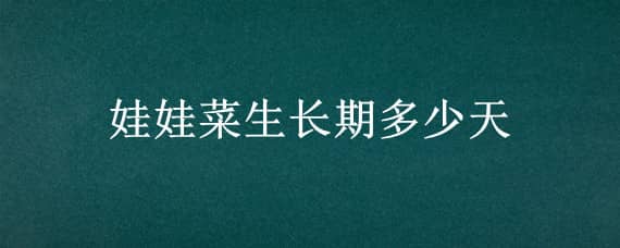 娃娃菜生长期多少天（娃娃菜生长期是多少天）