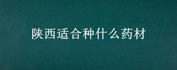 陕西适合种什么药材 陕西适合种什么药材最赚钱