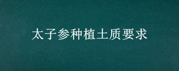 太子参种植土质要求 太子参适应什么土壤