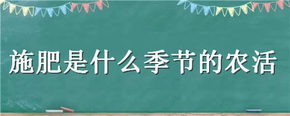 施肥是什么季节的农活 施肥是什么季节的农事