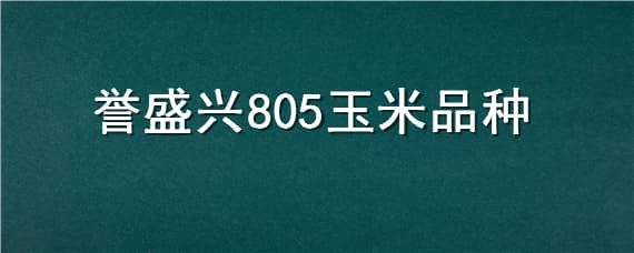 誉盛兴805玉米品种 誉盛兴805玉米品种是什么粱