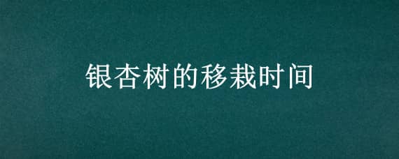 银杏树的移栽时间（银杏树的移栽时间最好在几月份）