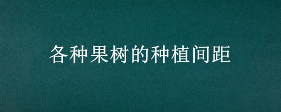 各种果树的种植间距 种果树间距多少