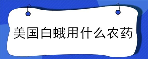 美国白蛾用什么农药（美国白蛾用什么农药好）