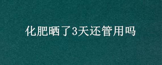 化肥晒了3天还管用吗 化肥晒几天会失效