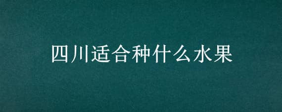 四川适合种什么水果（四川适合种什么水果和蔬菜）