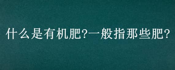 什么是有机肥?一般指那些肥? 什么肥属于有机肥